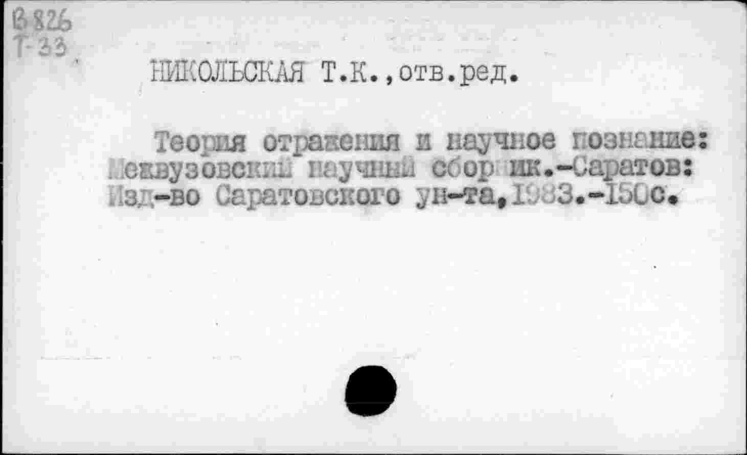 ﻿Т-зз
НИКОЛЬСКАЯ Т.К.,отв.ред.
Теория отражения и научное познание: еквузовскиг научней сбор! ик.-Саратов: з -во Саратовского ун-та, ЮиЗ.-150с.